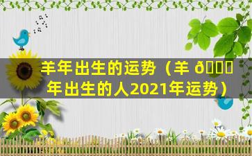 羊年出生的运势（羊 🐎 年出生的人2021年运势）